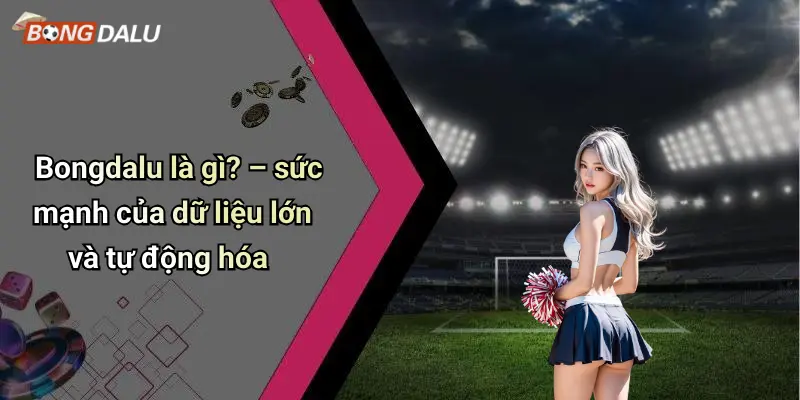 Bongdalu là gì? – sức mạnh của dữ liệu lớn và tự động hóa