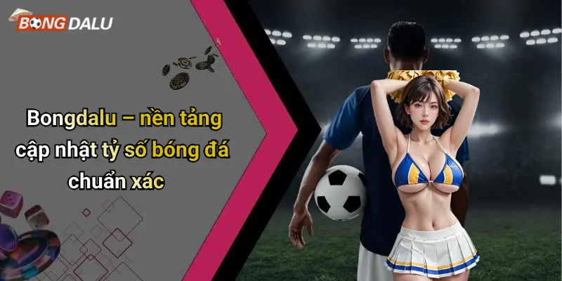 Bongdalu – nền tảng cập nhật tỷ số bóng đá chuẩn xác
