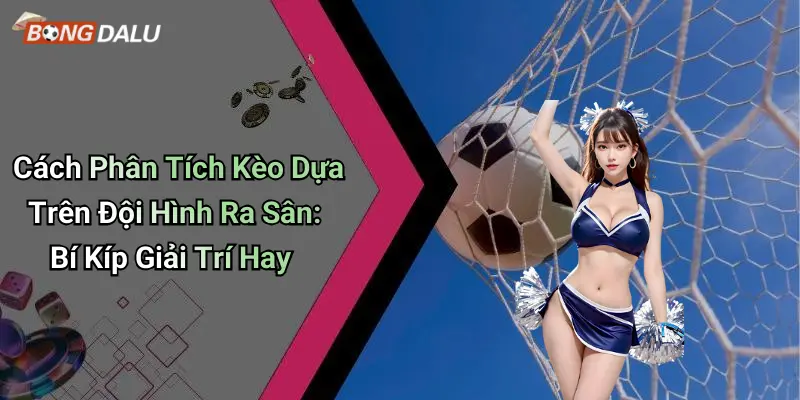 Cách Phân Tích Kèo Dựa Trên Đội Hình Ra Sân: Bí Kíp Giải Trí Hay