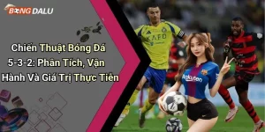 Chiến Thuật Bóng Đá 5-3-2: Phân Tích, Vận Hành Và Giá Trị Thực Tiễn