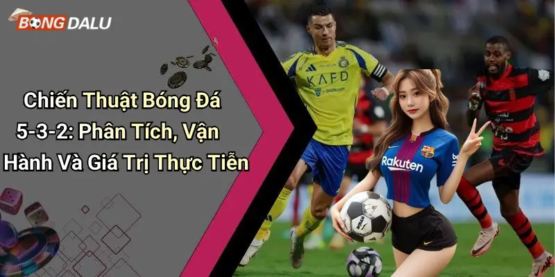 Chiến Thuật Bóng Đá 5-3-2: Phân Tích, Vận Hành Và Giá Trị Thực Tiễn