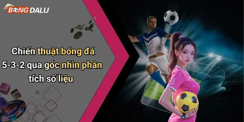 Chiến thuật bóng đá 5-3-2 qua góc nhìn phân tích số liệu