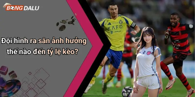 Đội hình ra sân ảnh hưởng thế nào đến tỷ lệ kèo?