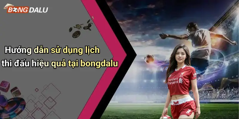 Hướng dẫn sử dụng lịch thi đấu hiệu quả tại bongdalu