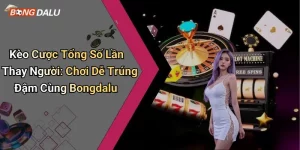 Kèo Cược Tổng Số Lần Thay Người: Chơi Dễ Trúng Đậm Cùng Bongdalu