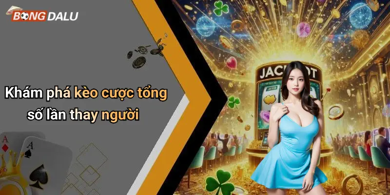 Khám phá kèo cược tổng số lần thay người