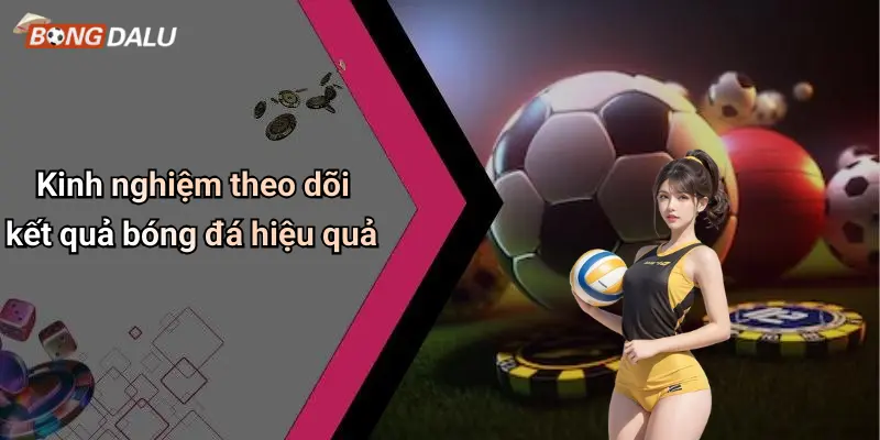 Kinh nghiệm theo dõi kết quả bóng đá hiệu quả