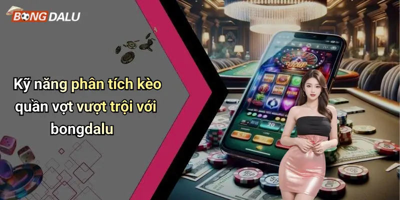 Kỹ năng phân tích kèo quần vợt vượt trội với bongdalu