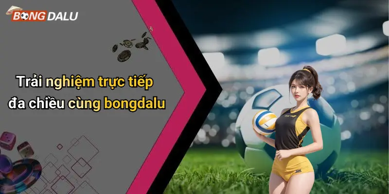 Trải nghiệm trực tiếp đa chiều cùng bongdalu
