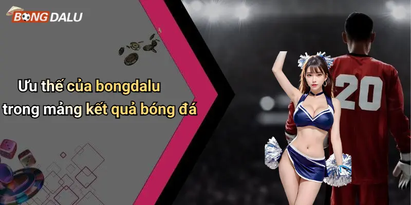 Ưu thế của bongdalu trong mảng kết quả bóng đá