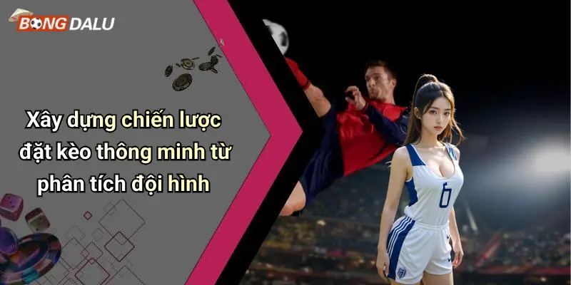 Xây dựng chiến lược đặt kèo thông minh từ phân tích đội hình