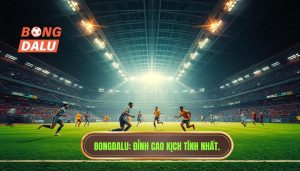 BONGDALU_ Đỉnh cao kịch tính nhất