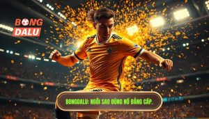Bongdalu_ Ngôi sao bùng nổ đẳng cấp