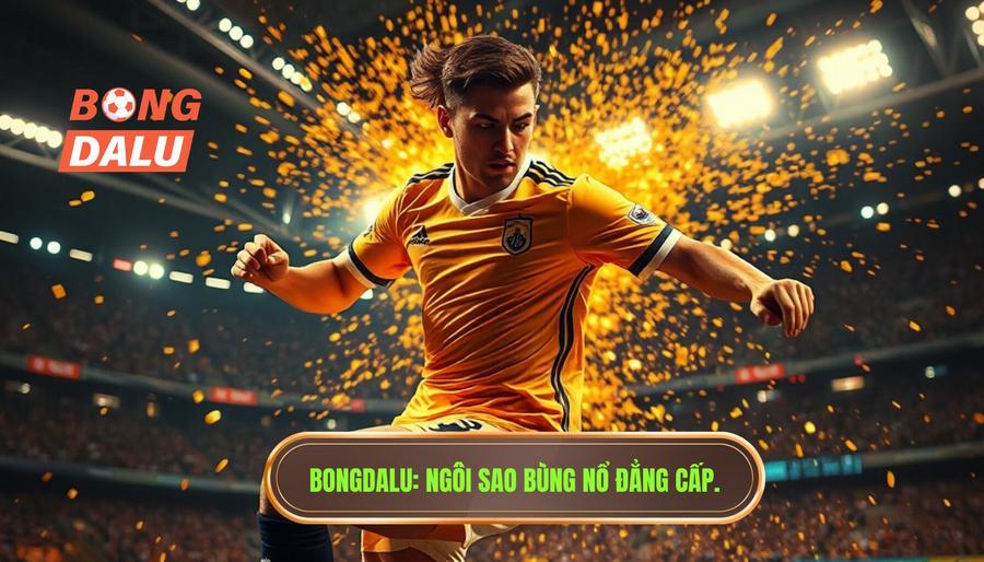Bongdalu_ Ngôi sao bùng nổ đẳng cấp