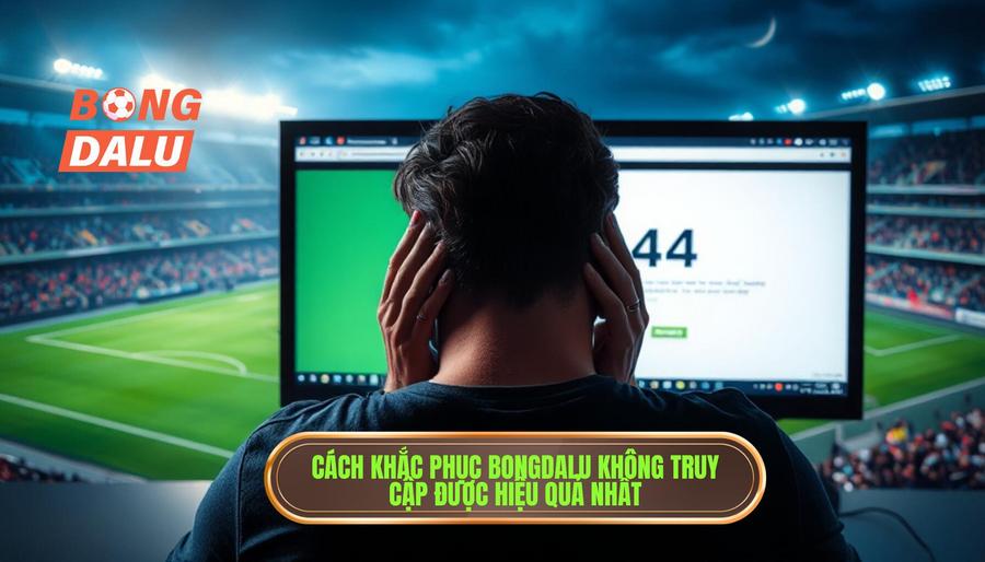 2. Tổng hợp cách khắc phục khi Bongdalu không truy cập được hiệu quả nhất 2. Tổng hợp cách khắc phục khi Bongdalu không truy cập được hiệu quả nhất